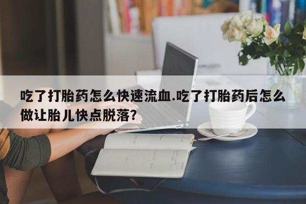 购买米非司酮片打胎药微信吃了打胎药怎么快速流血.吃了打胎药后怎么做让胎儿快点脱落？