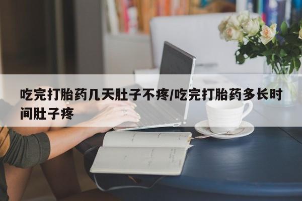 购买米非司酮片打胎药微信吃完打胎药几天肚子不疼/吃完打胎药多长时间肚子疼