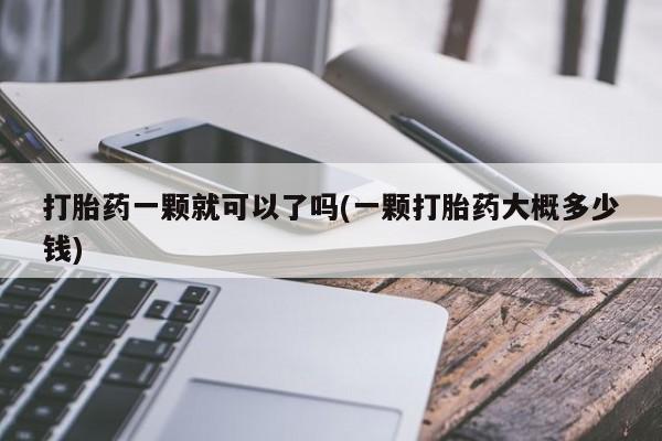 购买米非司酮片打胎药微信打胎药一颗就可以了吗(一颗打胎药大概多少钱)