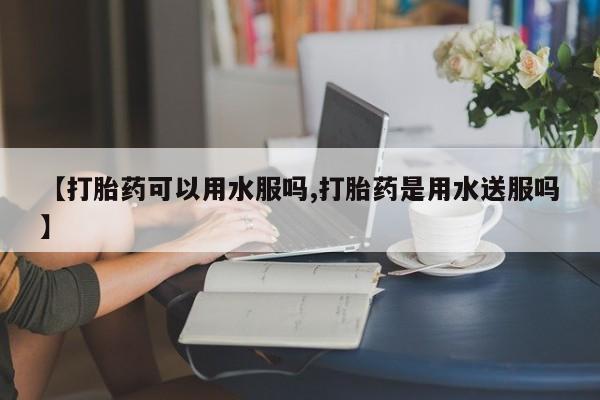 购买米非司酮片打胎药微信【打胎药可以用水服吗,打胎药是用水送服吗】