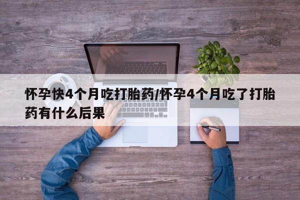 购买米非司酮片打胎药微信怀孕快4个月吃打胎药/怀孕4个月吃了打胎药有什么后果