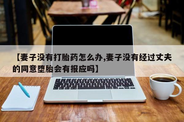 购买米非司酮片打胎药微信【妻子没有打胎药怎么办,妻子没有经过丈夫的同意堕胎会有报应吗】