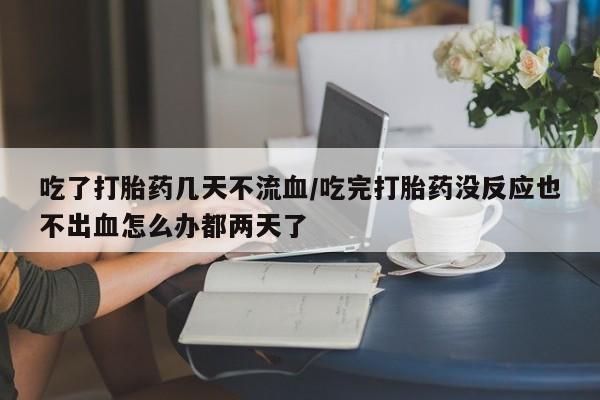 购买米非司酮片打胎药微信吃了打胎药几天不流血/吃完打胎药没反应也不出血怎么办都两天了