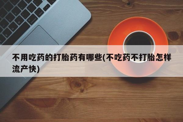 购买米非司酮片打胎药微信不用吃药的打胎药有哪些(不吃药不打胎怎样流产快)