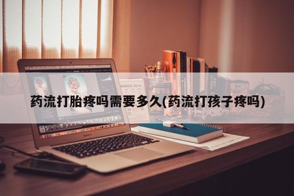 购买米非司酮片打胎药微信药流打胎疼吗需要多久(药流打孩子疼吗)