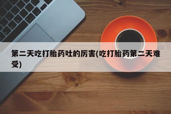 购买米非司酮片打胎药微信第二天吃打胎药吐的厉害(吃打胎药第二天难受)