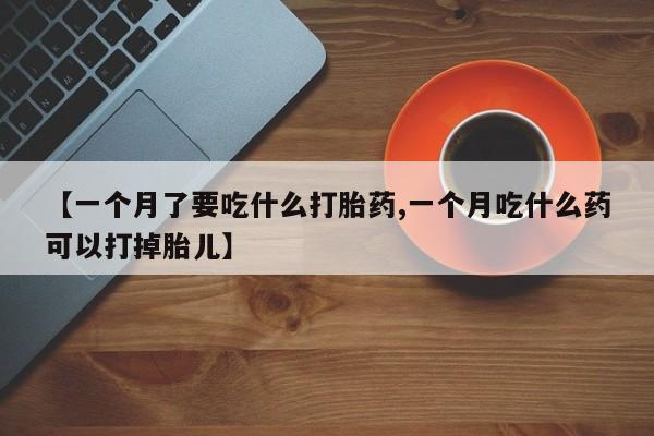 购买米非司酮片打胎药微信【一个月了要吃什么打胎药,一个月吃什么药可以打掉胎儿】