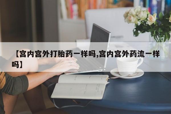 购买米非司酮片打胎药微信【宫内宫外打胎药一样吗,宫内宫外药流一样吗】