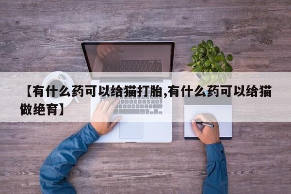 购买米非司酮片打胎药微信【有什么药可以给猫打胎,有什么药可以给猫做绝育】