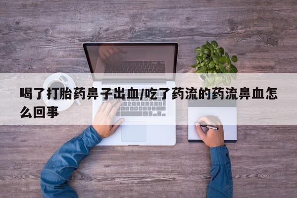 购买米非司酮片打胎药微信喝了打胎药鼻子出血/吃了药流的药流鼻血怎么回事