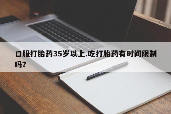 购买米非司酮片打胎药微信口服打胎药35岁以上.吃打胎药有时间限制吗？