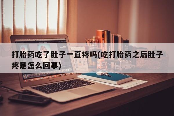 购买米非司酮片打胎药微信打胎药吃了肚子一直疼吗(吃打胎药之后肚子疼是怎么回事)