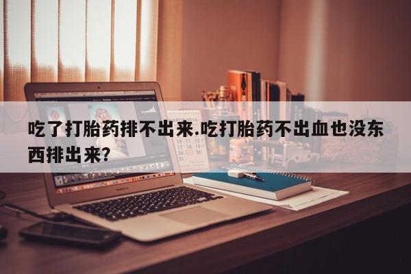 购买米非司酮片打胎药微信吃了打胎药排不出来.吃打胎药不出血也没东西排出来？