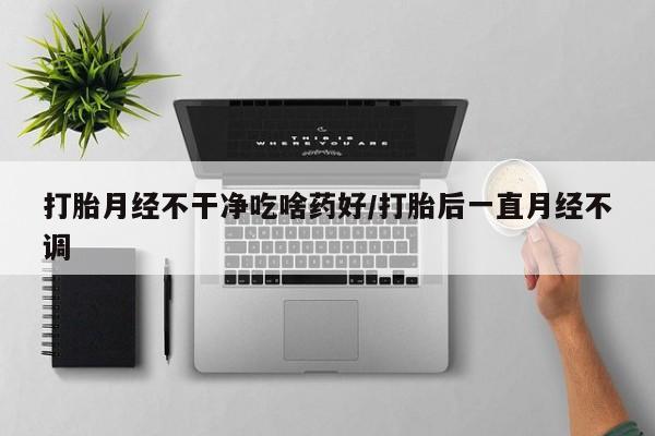 购买米非司酮片打胎药微信打胎月经不干净吃啥药好/打胎后一直月经不调