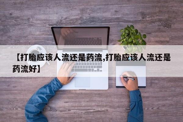 购买米非司酮片打胎药微信【打胎应该人流还是药流,打胎应该人流还是药流好】