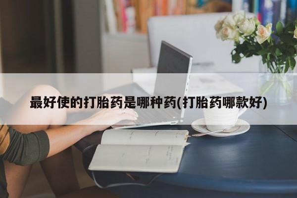 购买米非司酮片打胎药微信最好使的打胎药是哪种药(打胎药哪款好)