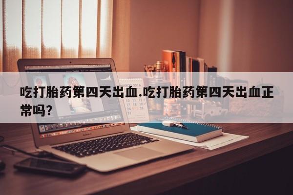 购买米非司酮片打胎药微信吃打胎药第四天出血.吃打胎药第四天出血正常吗？