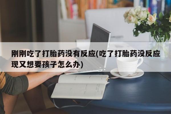购买米非司酮片打胎药微信刚刚吃了打胎药没有反应(吃了打胎药没反应现又想要孩子怎么办)