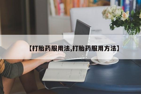 购买米非司酮片打胎药微信【打胎药服用法,打胎药服用方法】