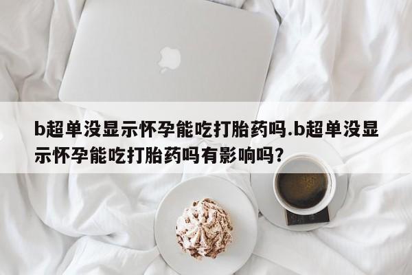 购买米非司酮片打胎药微信b超单没显示怀孕能吃打胎药吗.b超单没显示怀孕能吃打胎药吗有影响吗？