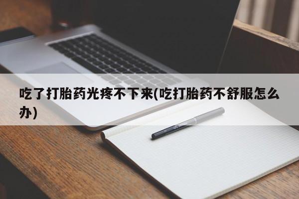 购买米非司酮片打胎药微信吃了打胎药光疼不下来(吃打胎药不舒服怎么办)
