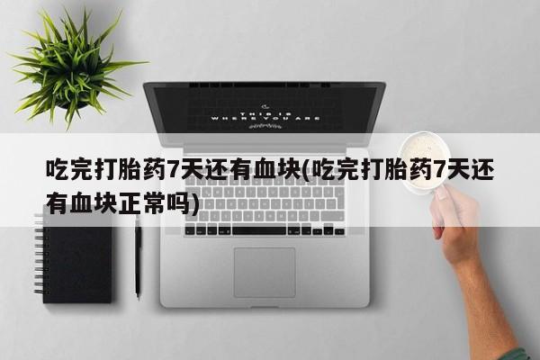 购买米非司酮片打胎药微信吃完打胎药7天还有血块(吃完打胎药7天还有血块正常吗)