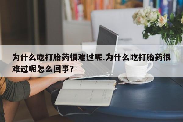 购买米非司酮片打胎药微信为什么吃打胎药很难过呢.为什么吃打胎药很难过呢怎么回事？