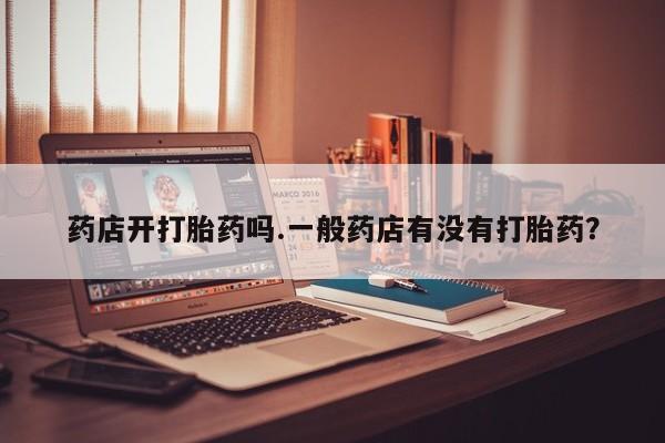 购买米非司酮片打胎药微信药店开打胎药吗.一般药店有没有打胎药？