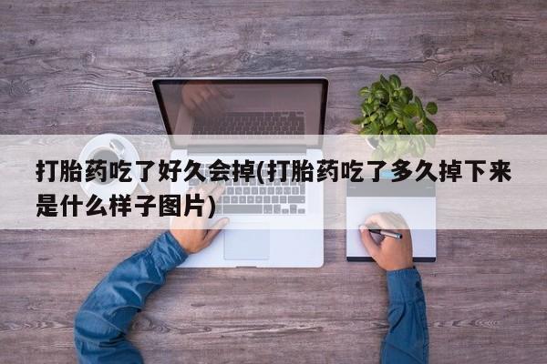 购买米非司酮片打胎药微信打胎药吃了好久会掉(打胎药吃了多久掉下来是什么样子图片)