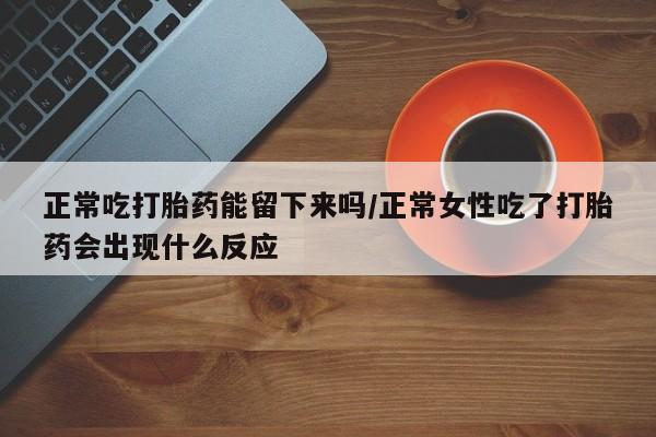 购买米非司酮片打胎药微信正常吃打胎药能留下来吗/正常女性吃了打胎药会出现什么反应