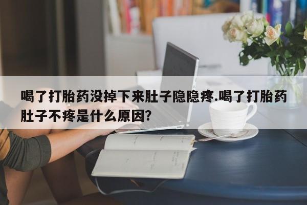 购买米非司酮片打胎药微信喝了打胎药没掉下来肚子隐隐疼.喝了打胎药肚子不疼是什么原因？