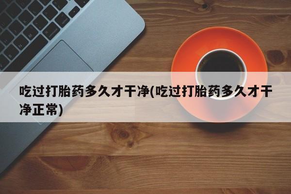 购买米非司酮片打胎药微信吃过打胎药多久才干净(吃过打胎药多久才干净正常)