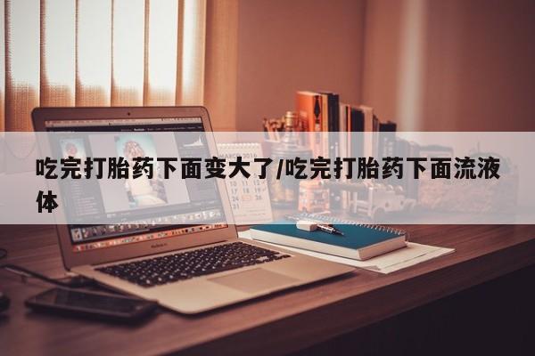 购买米非司酮片打胎药微信吃完打胎药下面变大了/吃完打胎药下面流液体