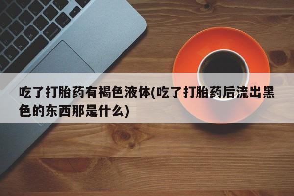 购买米非司酮片打胎药微信吃了打胎药有褐色液体(吃了打胎药后流出黑色的东西那是什么)