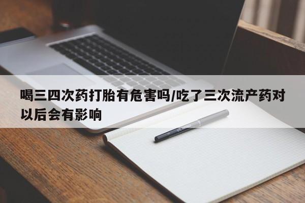 购买米非司酮片打胎药微信喝三四次药打胎有危害吗/吃了三次流产药对以后会有影响
