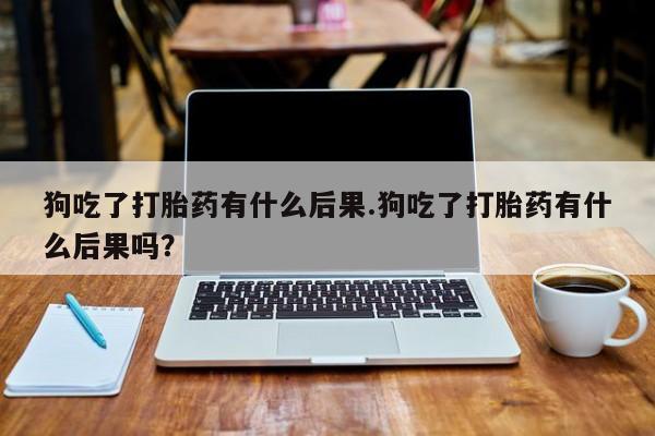 购买米非司酮片打胎药微信狗吃了打胎药有什么后果.狗吃了打胎药有什么后果吗？