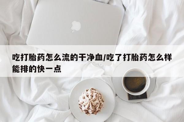 购买米非司酮片打胎药微信吃打胎药怎么流的干净血/吃了打胎药怎么样能排的快一点