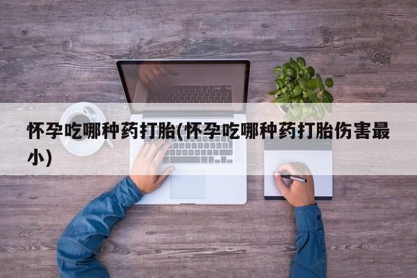 购买米非司酮片打胎药微信怀孕吃哪种药打胎(怀孕吃哪种药打胎伤害最小)
