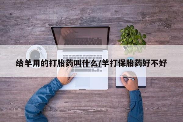 购买米非司酮片打胎药微信给羊用的打胎药叫什么/羊打保胎药好不好