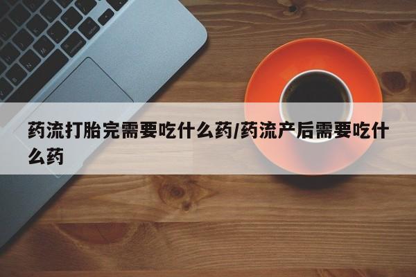 购买米非司酮片打胎药微信药流打胎完需要吃什么药/药流产后需要吃什么药