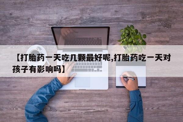 购买米非司酮片打胎药微信【打胎药一天吃几颗最好呢,打胎药吃一天对孩子有影响吗】