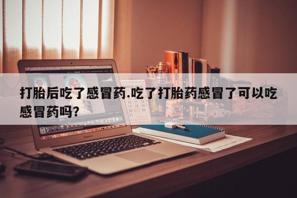 购买米非司酮片打胎药微信打胎后吃了感冒药.吃了打胎药感冒了可以吃感冒药吗？