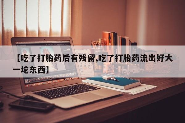 购买米非司酮片打胎药微信【吃了打胎药后有残留,吃了打胎药流出好大一坨东西】