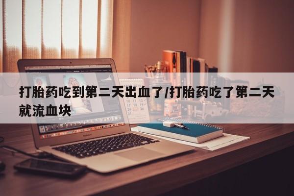 购买米非司酮片打胎药微信打胎药吃到第二天出血了/打胎药吃了第二天就流血块