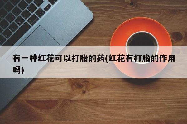购买米非司酮片打胎药微信有一种红花可以打胎的药(红花有打胎的作用吗)