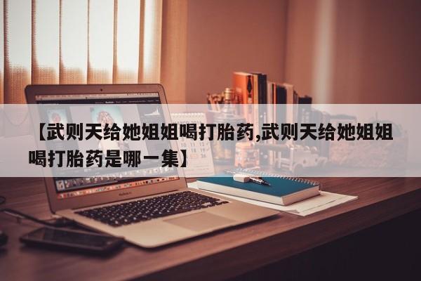 购买米非司酮片打胎药微信【武则天给她姐姐喝打胎药,武则天给她姐姐喝打胎药是哪一集】