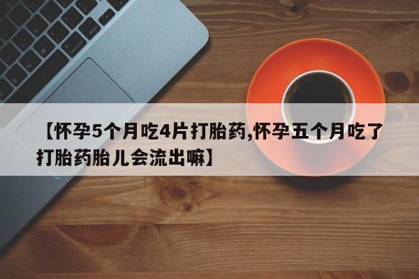 购买米非司酮片打胎药微信【怀孕5个月吃4片打胎药,怀孕五个月吃了打胎药胎儿会流出嘛】