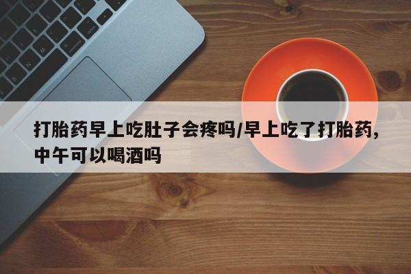 购买米非司酮片打胎药微信打胎药早上吃肚子会疼吗/早上吃了打胎药,中午可以喝酒吗