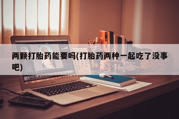 购买米非司酮片打胎药微信两颗打胎药能要吗(打胎药两种一起吃了没事吧)