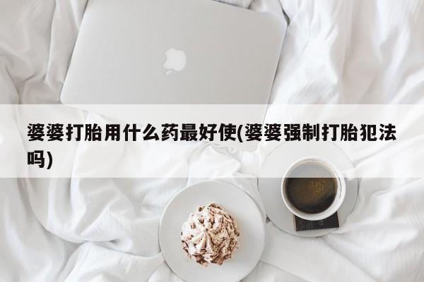 购买米非司酮片打胎药微信婆婆打胎用什么药最好使(婆婆强制打胎犯法吗)